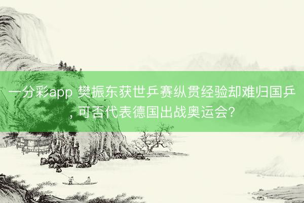 一分彩app 樊振东获世乒赛纵贯经验却难归国乒， 可否代表德国出战奥运会?
