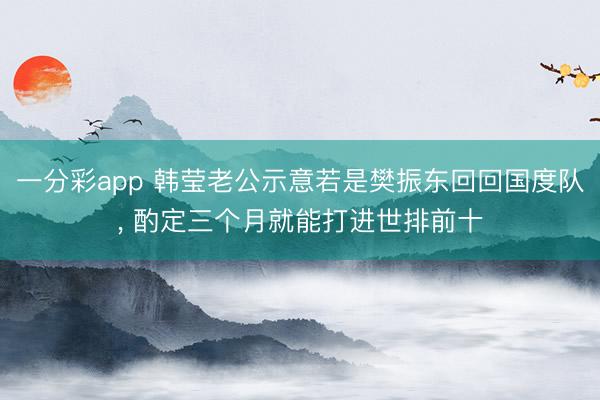 一分彩app 韩莹老公示意若是樊振东回回国度队， 酌定三个月就能打进世排前十