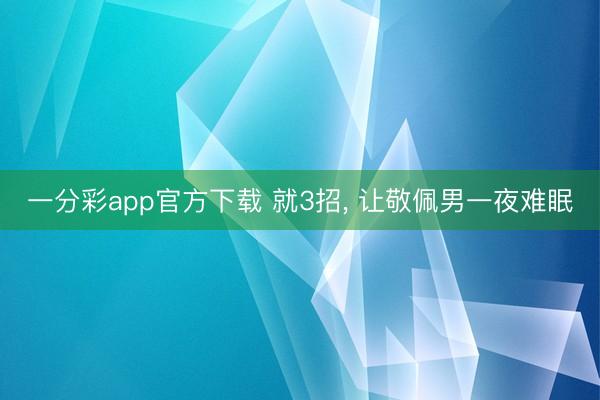 一分彩app官方下载 就3招， 让敬佩男一夜难眠