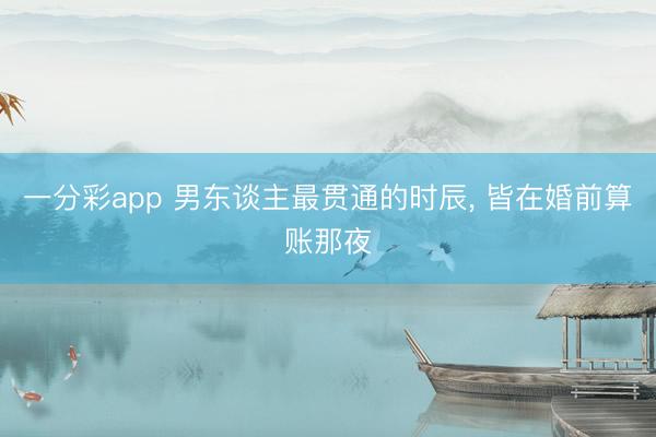 一分彩app 男东谈主最贯通的时辰， 皆在婚前算账那夜