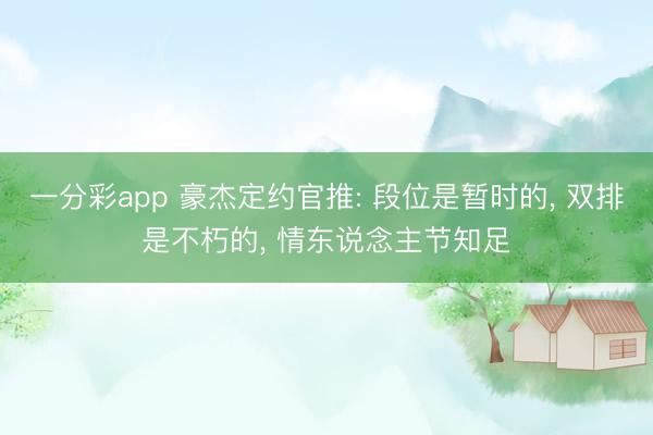 一分彩app 豪杰定约官推: 段位是暂时的， 双排是不朽的， 情东说念主节知足
