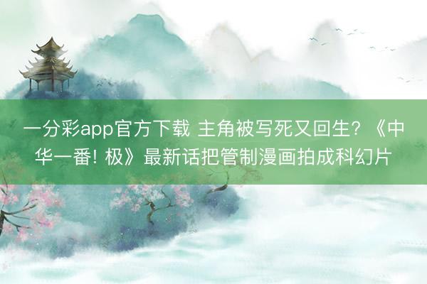 一分彩app官方下载 主角被写死又回生? 《中华一番! 极》最新话把管制漫画拍成科幻片