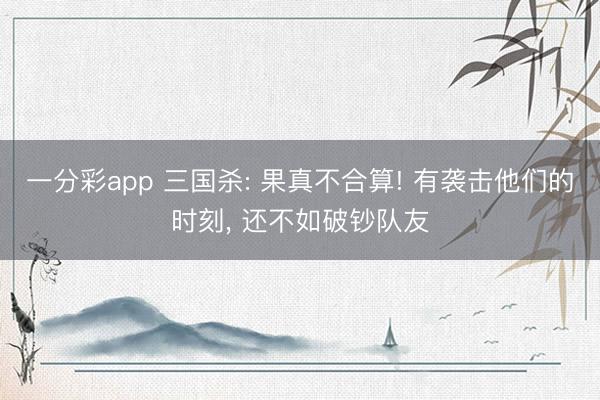 一分彩app 三国杀: 果真不合算! 有袭击他们的时刻， 还不如破钞队友
