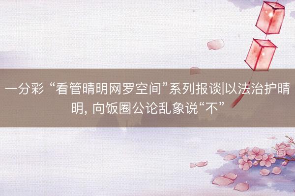 一分彩 “看管晴明网罗空间”系列报谈|以法治护晴明, 向饭圈公论乱象说“不”