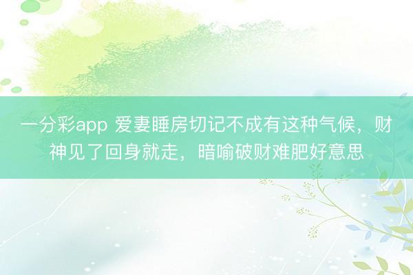 一分彩app 爱妻睡房切记不成有这种气候,财神见了回身就走,暗喻破财难肥好意思
