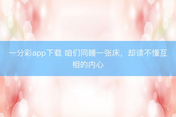 一分彩app下载 咱们同睡一张床,却读不懂互相的内心