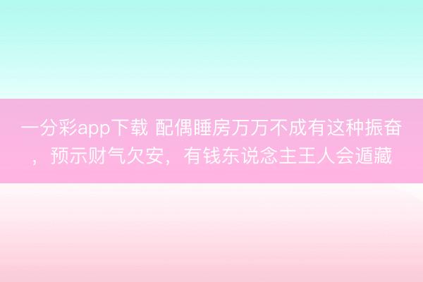 一分彩app下载 配偶睡房万万不成有这种振奋,预示财气欠安,有钱东说念主王人会遁藏