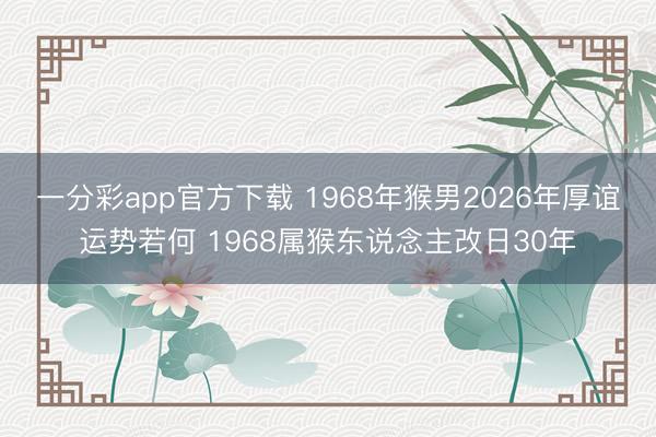 一分彩app官方下载 1968年猴男2026年厚谊运势若何 1968属猴东说念主改日30年
