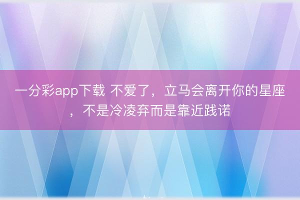 一分彩app下载 不爱了，立马会离开你的星座，不是冷凌弃而是靠近践诺