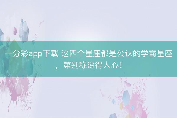 一分彩app下载 这四个星座都是公认的学霸星座，第别称深得人心！