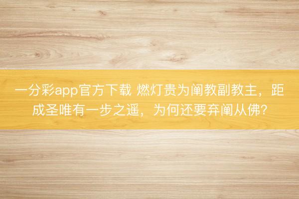 一分彩app官方下载 燃灯贵为阐教副教主,距成圣唯有一步之遥,为何还要弃阐从佛?