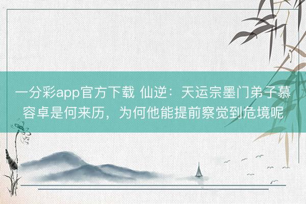 一分彩app官方下载 仙逆：天运宗墨门弟子慕容卓是何来历，为何他能提前察觉到危境呢