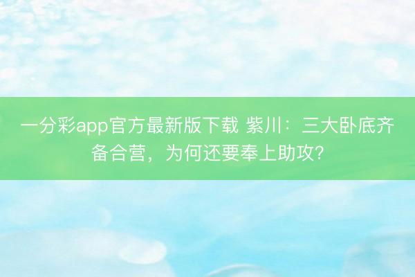 一分彩app官方最新版下载 紫川：三大卧底齐备合营，为何还要奉上助攻？