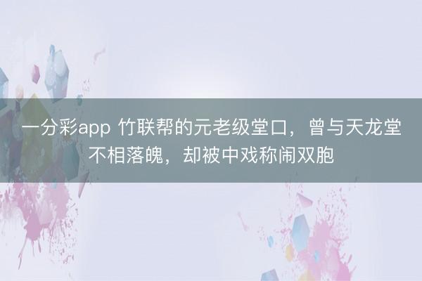一分彩app 竹联帮的元老级堂口，曾与天龙堂不相落魄，却被中戏称闹双胞