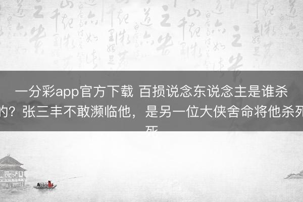 一分彩app官方下载 百损说念东说念主是谁杀的?张三丰不敢濒临他,是另一位大侠舍命将他杀死