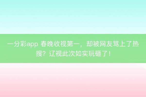 一分彩app 春晚收视第一，却被网友骂上了热搜？辽视此次如实玩砸了！