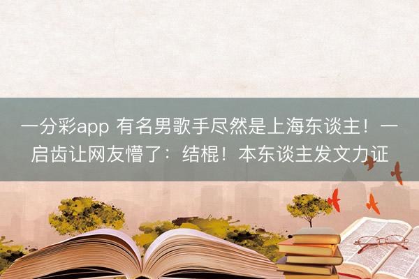 一分彩app 有名男歌手尽然是上海东谈主！一启齿让网友懵了：结棍！本东谈主发文力证