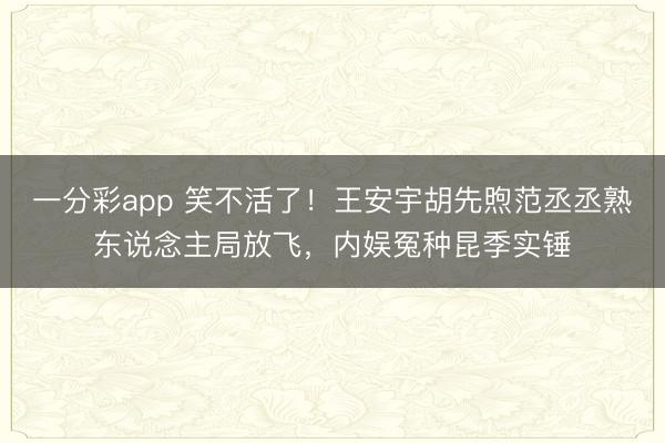 一分彩app 笑不活了！王安宇胡先煦范丞丞熟东说念主局放飞，内娱冤种昆季实锤
