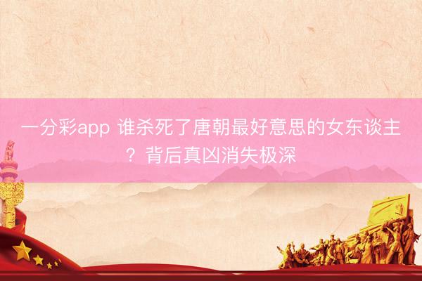 一分彩app 谁杀死了唐朝最好意思的女东谈主？背后真凶消失极深