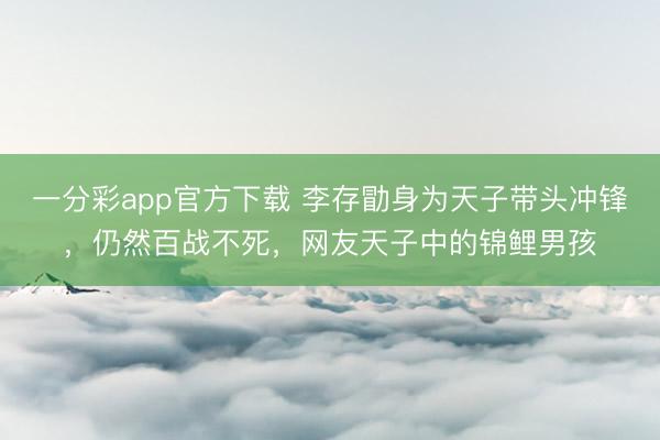 一分彩app官方下载 李存勖身为天子带头冲锋,仍然百战不死,网友天子中的锦鲤男孩