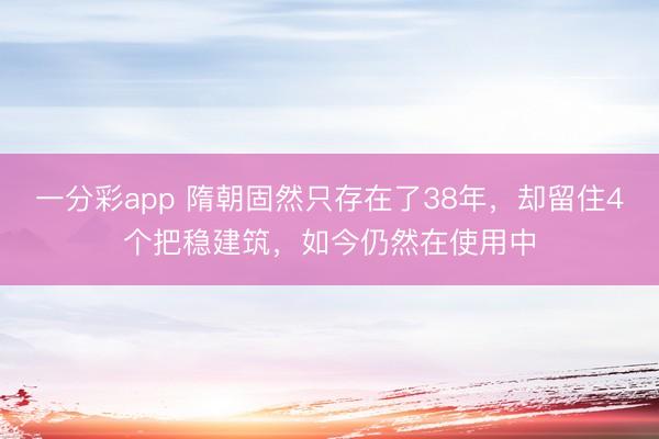 一分彩app 隋朝固然只存在了38年，却留住4个把稳建筑，如今仍然在使用中