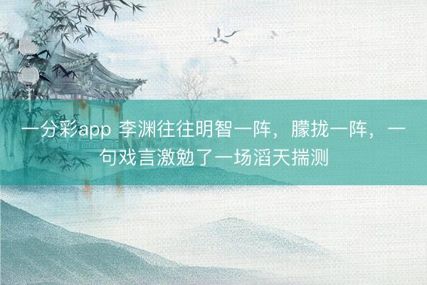 一分彩app 李渊往往明智一阵,朦拢一阵,一句戏言激勉了一场滔天揣测