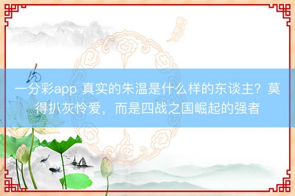 一分彩app 真实的朱温是什么样的东谈主?莫得扒灰怜爱,而是四战之国崛起的强者
