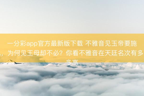 一分彩app官方最新版下载 不雅音见玉帝要施礼，为何见王母却不必？你看不雅音在天廷名次有多高