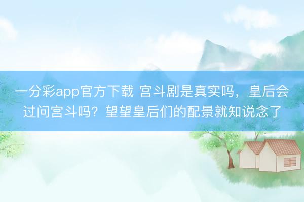 一分彩app官方下载 宫斗剧是真实吗，皇后会过问宫斗吗？望望皇后们的配景就知说念了