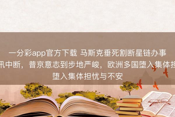 一分彩app官方下载 马斯克垂死割断星链办事致俄军通讯中断,普京意志到步地严峻,欧洲多国堕入集体担忧与不安