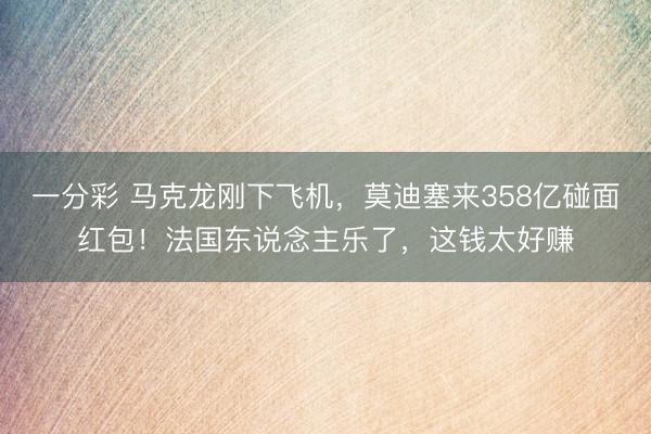 一分彩 马克龙刚下飞机，莫迪塞来358亿碰面红包！法国东说念主乐了，这钱太好赚