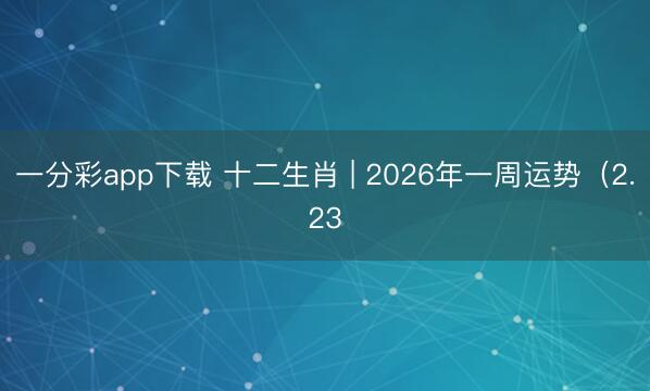一分彩app下载 十二生肖 | 2026年一周运势（2.23