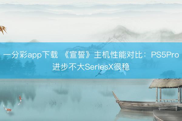 一分彩app下载 《宣誓》主机性能对比:PS5Pro进步不大SeriesX很稳