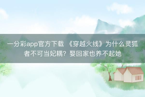 一分彩app官方下载 《穿越火线》为什么灵狐者不可当妃耦？娶回家也养不起她
