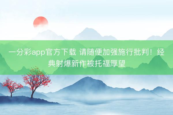 一分彩app官方下载 请随便加强施行批判！经典射爆新作被托福厚望