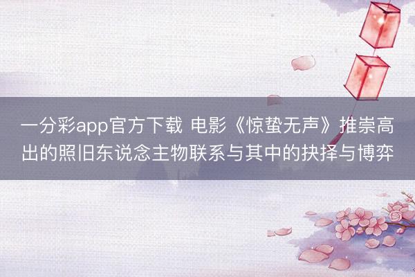 一分彩app官方下载 电影《惊蛰无声》推崇高出的照旧东说念主物联系与其中的抉择与博弈