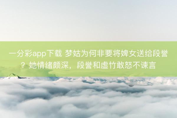 一分彩app下载 梦姑为何非要将婢女送给段誉?她情绪颇深,段誉和虚竹敢怒不谏言