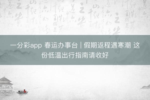 一分彩app 春运办事台 | 假期返程遇寒潮 这份低温出行指南请收好