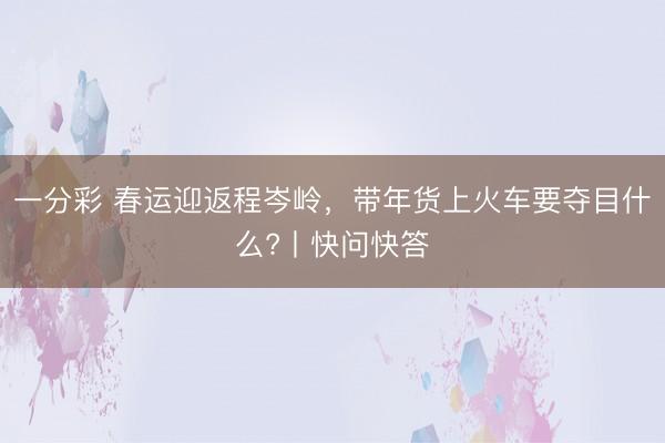 一分彩 春运迎返程岑岭,带年货上火车要夺目什么?丨快问快答