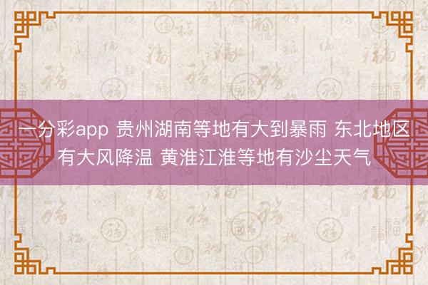 一分彩app 贵州湖南等地有大到暴雨 东北地区有大风降温 黄淮江淮等地有沙尘天气