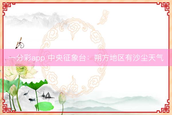 一分彩app 中央征象台:朔方地区有沙尘天气