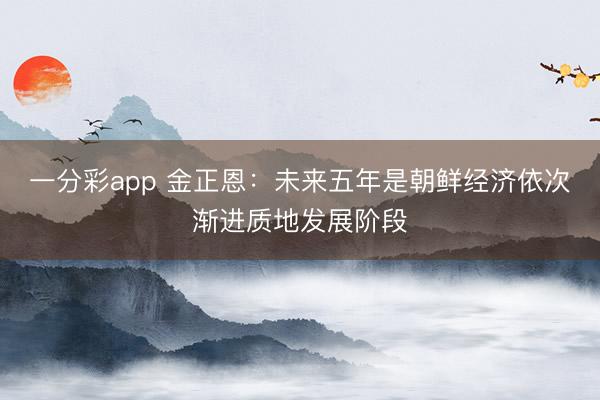 一分彩app 金正恩：未来五年是朝鲜经济依次渐进质地发展阶段