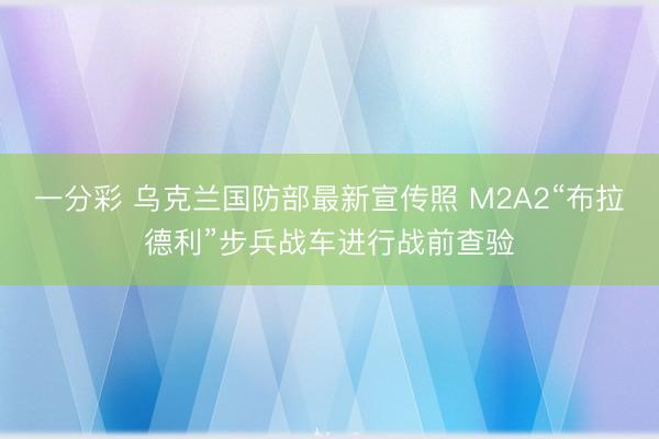 一分彩 乌克兰国防部最新宣传照 M2A2“布拉德利”步兵战车进行战前查验