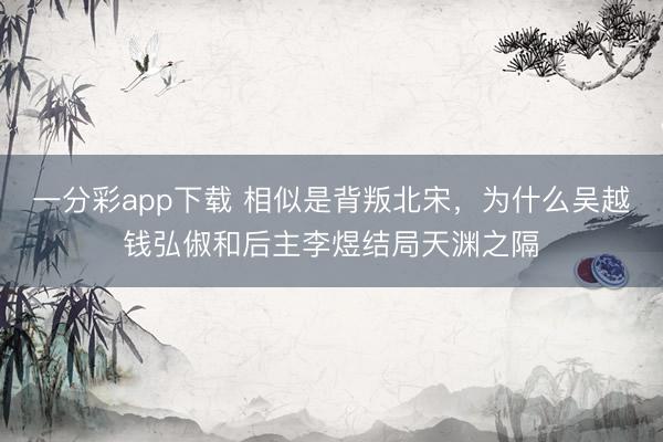 一分彩app下载 相似是背叛北宋，为什么吴越钱弘俶和后主李煜结局天渊之隔