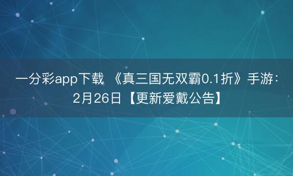 一分彩app下载 《真三国无双霸0.1折》手游:2月26日【更新爱戴公告】
