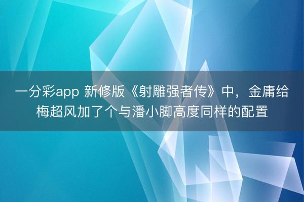 一分彩app 新修版《射雕强者传》中,金庸给梅超风加了个与潘小脚高度同样的配置