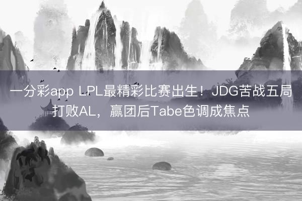 一分彩app LPL最精彩比赛出生！JDG苦战五局打败AL，赢团后Tabe色调成焦点