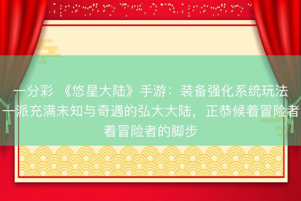 一分彩 《悠星大陆》手游：装备强化系统玩法攻略、一派充满未知与奇遇的弘大大陆，正恭候着冒险者的脚步