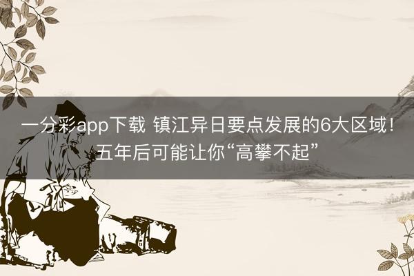 一分彩app下载 镇江异日要点发展的6大区域！五年后可能让你“高攀不起”