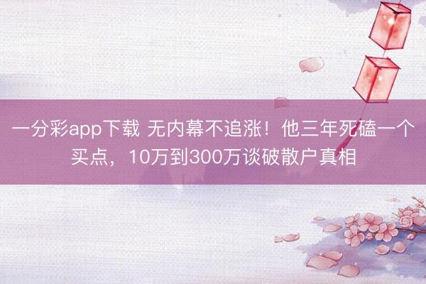 一分彩app下载 无内幕不追涨！他三年死磕一个买点，10万到300万谈破散户真相